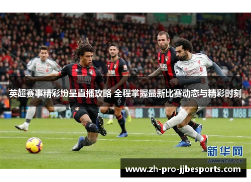 英超赛事精彩纷呈直播攻略 全程掌握最新比赛动态与精彩时刻