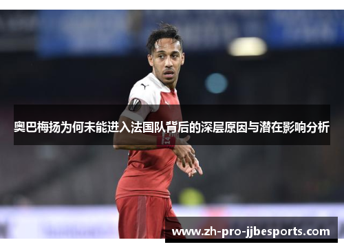 奥巴梅扬为何未能进入法国队背后的深层原因与潜在影响分析