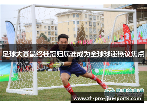 足球大赛最终桂冠归属谁成为全球球迷热议焦点