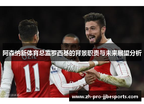 阿森纳新体育总监罗西基的背景职责与未来展望分析