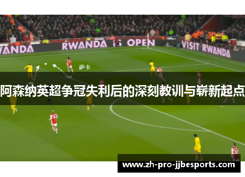 阿森纳英超争冠失利后的深刻教训与崭新起点