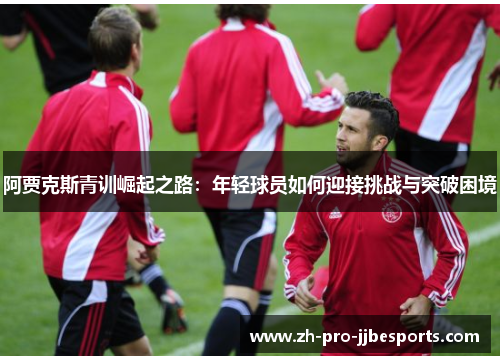 阿贾克斯青训崛起之路：年轻球员如何迎接挑战与突破困境