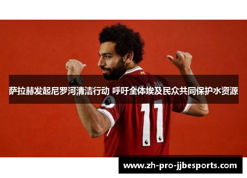 萨拉赫发起尼罗河清洁行动 呼吁全体埃及民众共同保护水资源