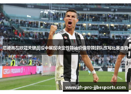 厄德高在欧冠关键战役中展现决定性领袖价值带领球队改写比赛走势