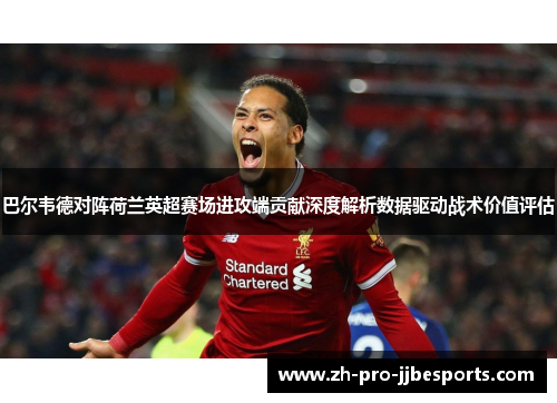 巴尔韦德对阵荷兰英超赛场进攻端贡献深度解析数据驱动战术价值评估