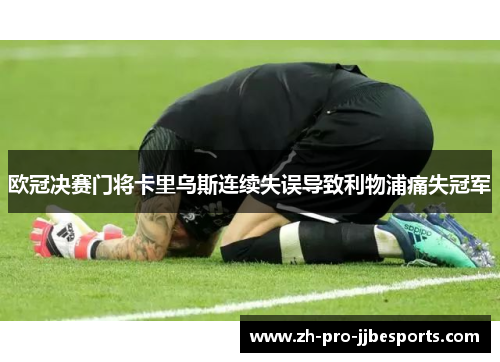 欧冠决赛门将卡里乌斯连续失误导致利物浦痛失冠军