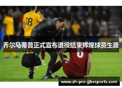 乔尔马蒂普正式宣布退役结束辉煌球员生涯